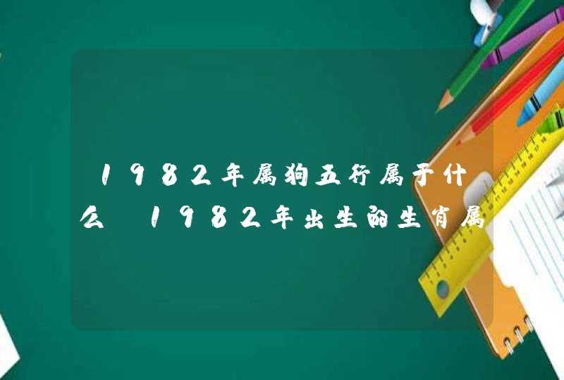 1982年属狗五行属于什么 1982年出生的生肖属什么